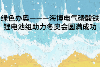 綠色辦奧———海博電氣磷酸鐵鋰電池組助力冬奧會圓滿成功